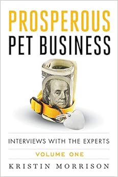 Prosperous Pet Business: Interviews With The Experts - Volume One, by Kristin Morrison Prosperous Pet Business: Interviews With The Experts - Volume One, by Kristin Morrison