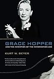 Grace Hopper and the Invention of the Information Age (Lemelson Center Studies in Invention and Innovation series) by Kurt W. Beyer