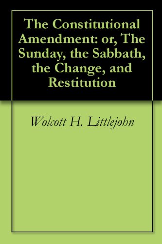 The Constitutional Amendment: or, The Sunday, the Sabbath, the Change, and Restitution by Wolcott H. Littlejohn