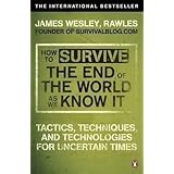 How to Survive The End Of The World As We Know It: Tactics, Techniques And Technologies For Uncertain Times by Rawles, James
