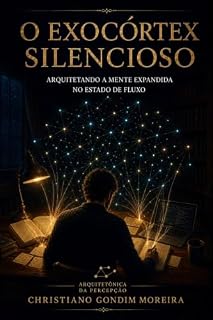 Livro O Exocórtex Silencioso: Arquitetando a Mente Expandida no Estado de Fluxo (CARBONO, SILÍCIO E FERRO Livro 36)