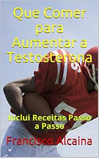 Livro Que Comer para Aumentar a Testosterona: Inclui Receitas Passo a Passo