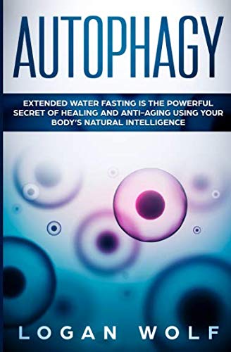 AUTOPHAGY: Extended Water Fasting Is The Powerful Secret of Healing and Anti-Aging Using Your Body's Natural Intelligence