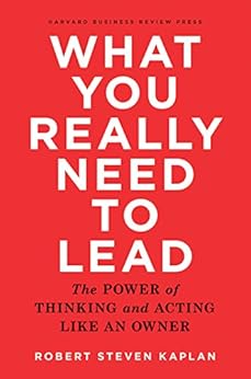 What You Really Need to Lead: The Power of Thinking and Acting Like an Owner by [Kaplan, Robert Steven]