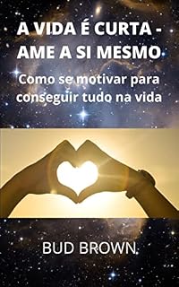 Livro A VIDA É CURTA - AME A SI MESMO: Como se motivar para conseguir tudo na vida