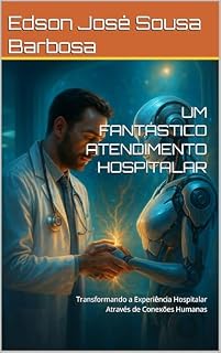 Livro UM FANTÁSTICO ATENDIMENTO HOSPITALAR: Transformando a Experiência Hospitalar Através de Conexões Humanas