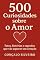 Livro 500 Curiosidades sobre o Amor: Fatos, histórias e segredos que vão aquecer seu coração