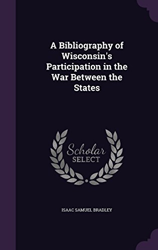 A Bibliography of Wisconsin's Participation in the War Between the States A Bibliography of Wisconsin's Participation in the War Between the States