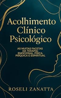 Livro Acolhimento Clínico Psicológico : As Muitas Facetas da Terapia: Emocional, Física, Psíquica e Espiritual