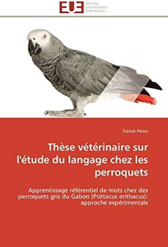 Thèse vétérinaire sur l'étude du langage chez les perroquets: Apprentissage référentiel de mots chez des perroquets gris du Gabon (Psittacus ... (Omn.Univ.Europ.) (French Edition)