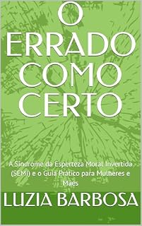 Livro O ERRADO COMO CERTO: A Síndrome da Esperteza Moral Invertida (SEMI) e o Guia Prático para Mulheres e Mães