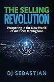 The Selling Revolution: Prospering in the New World of Artificial Intelligence The Selling Revolution: Prospering in the New World of Artificial Intelligence