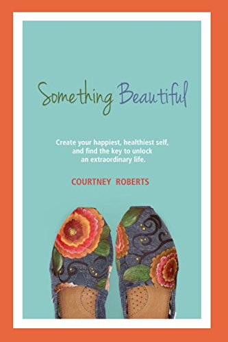 Download Something Beautiful: Create Your Happiest, Healthiest Self, and Find the Key to Unlock an Extraordinary Life