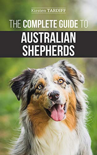 The Complete Guide to Australian Shepherds: Learn Everything You Need to Know About Raising, Training, and Successfully Living with Your New Aussie