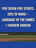Five Seven Five Sports: / 2012 in Haiku - / Language of the Games by Andrew Hanson
