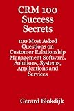 Crm 100 Success Secrets - 100 Most Asked Questions on Customer Relationship Management Software, Solutions, Systems, Applications and Services