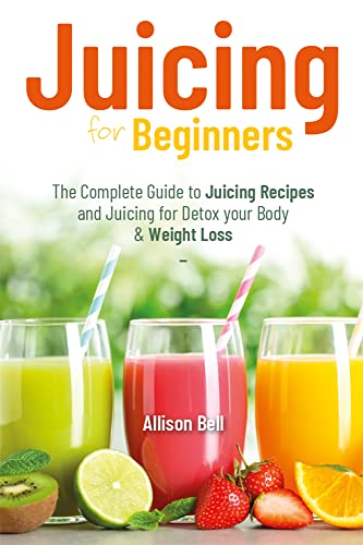 Juicing for Beginners: The Complete Guide to