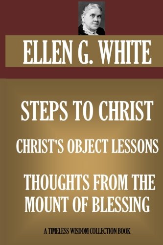Steps To Christ; Christ's Object Lessons; Thoughts From The Mount Of B (Timeless Wisdom Collection) by Ellen G. White