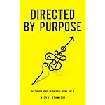 Directed by Purpose: How to Focus on Work That Matters, Ignore Distractions and Manage Your Attention over the Long Haul (Six Simple Steps to Success Book 5)