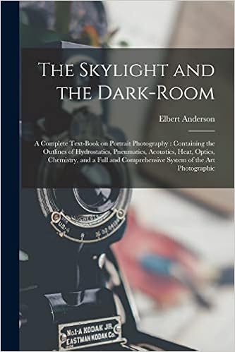 The Skylight and the Dark-room: a Complete Text-book on Portrait Photography: Containing the Outlines of Hydrostatics, Pneumatics, Acoustics, Heat, ... Comprehensive System of the Art Photographic