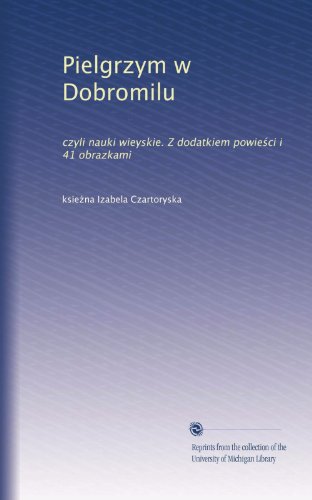 Pielgrzym w Dobromilu: czyli nauki wieyskie. Z dodatkiem powie?ci i 41 obrazkami (Polish Edition)