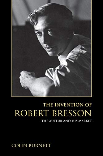 The Invention of Robert Bresson: The Auteur and His Market by Colin Burnett