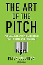 The Art of the Pitch: Persuasion and Presentation Skills that Win Business The Art of the Pitch: Persuasion and Presentation Skills that Win Business