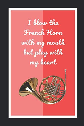 I Blow The French Horn With My Mouth But Play With My Heart: Themed Novelty Lined Notebook / Journal To Write In Perfect Gift Item (6 x 9 inches)