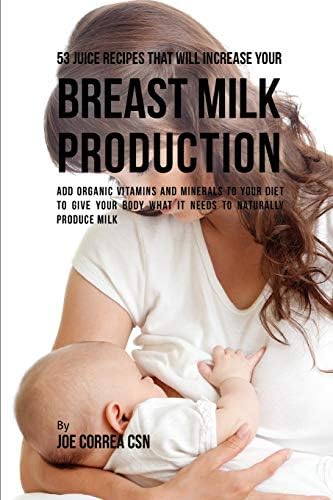 53 Juice Recipes That Will Increase Your Breast Milk Production: Add Organic Vitamins and Minerals to Your Diet to Give Your Body What it needs to Naturally Produce Milk