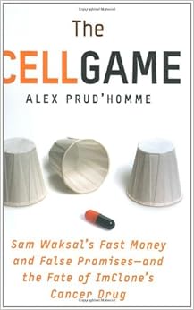 The Cell Game: Sam Waksal's Fast Money and False Promises--and the Fate of ImClone's Cancer Drug, by Alex Prud'homme