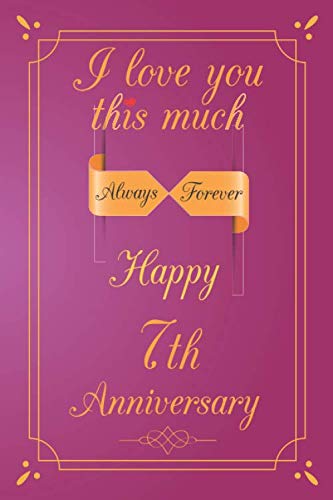 I love you this much always forever Happy 7th Anniversary: 7 Year Old Anniversary Gift Journal, Notebook Journal for Lovers, Great gift Notebook/Journal with Lined Pages: 6 x 9 inch Notebook with 120