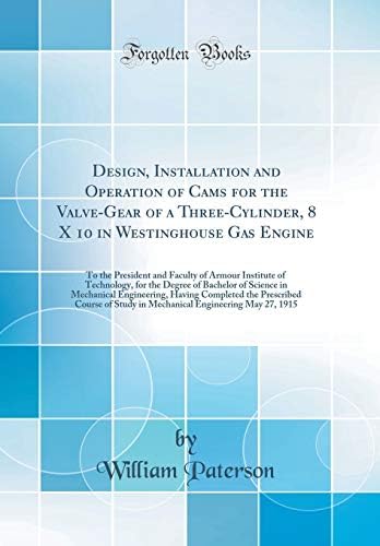 Design, Installation and Operation of Cams for the Valve-Gear of a Three-Cylinder, 8 X 10 in Westinghouse Gas Engine: To the President and Faculty of ... Science in Mechanical Engineering, Having C Hardcover – 27 Oct 2018
