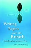 Writing Begins with the Breath: Embodying Your Authentic Voice by Laraine Herring