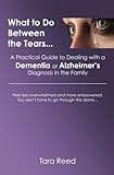 What to Do Between the Tears...: A Practical Guide to Dealing with a Dementia or Alzheimer's Diagnos by 