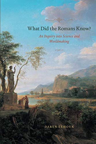 What Did the Romans Know?: An Inquiry into Science and Worldmaking by Daryn Lehoux