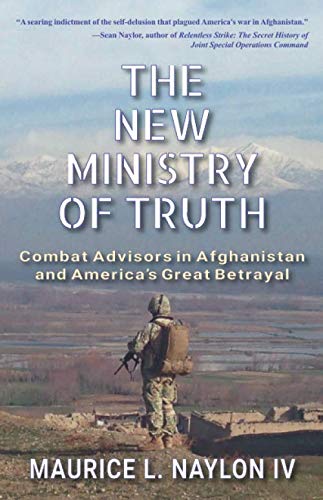 The New Ministry of Truth: Combat Advisors in Afghanistan and America's Great Betrayal by Maurice L. Naylon IV