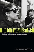 Hold It Against Me: Difficulty and Emotion in Contemporary Art (e-Duke books scholarly collection.)