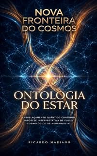 Livro NOVA FRONTEIRA DO COSMOS: Ontologia do Estar: Entrelaçamento Quântico Contínuo Hipótese Interpretativa de Fluxo Cosmológico de Neutrinos Versão 7.0