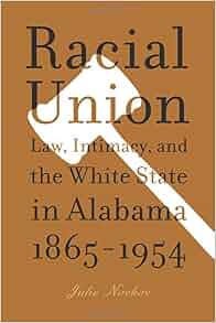 Racial Union Law Intimacy And The White State In Alabama 1865 1954 Julie Novkov