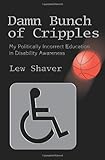 Damn Bunch of Cripples: My Politically Incorrect Education in Disability Awareness by lew Shaver