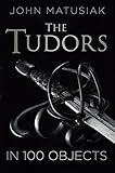 Tudors in 100 Objects by John Matusiak