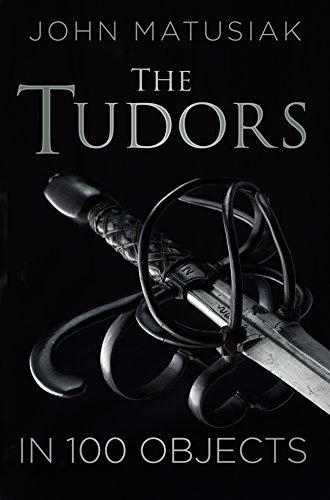 Tudors in 100 Objects by John Matusiak