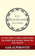 If You Don't Like Capitalism or State Socialism, What Do You Want? (Annual E. F. Schumacher Lectures Book 31)