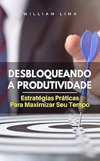 Livro DESBLOQUEANDO A PRODUTIVIDADE: Estratégias Práticas Para Maximizar Seu Tempo