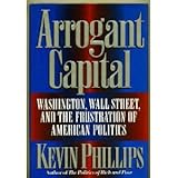 The Arrogant Capital : Washington, Wall Street, and the Frustrations of American Politics, Phillips, Kevin, 0316706183
