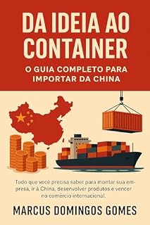 Livro Da Ideia ao Container: O Guia Completo para Importar da China: O Tudo que você precisa saber para montar sua empresa, ir à China, desenvolver produtos e vencer no comércio internacional.
