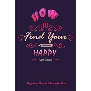 Happy Journal : How To Find Your Happy : Happiness Planner & Journal in One: Happiness in over 200 Journal Entries One Page A Day (Happiness Journals)