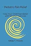 Pediatric Pain Relief: Help Your Child Feel Better with Mindful Hypnosis by Kelley T. Woods