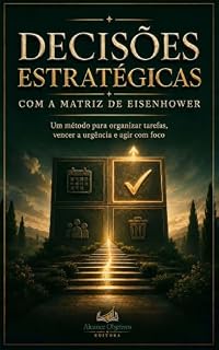Livro Decisões Estratégicas com a Matriz de Eisenhower: Um método para organizar tarefas, vencer a urgência e agir com foco (Mente e Método Livro 1)