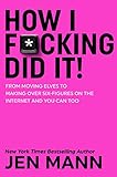 How I F*cking Did It: From Moving Elves to Making Over Six-Figures on the Internet and You Can Too How I F*cking Did It: From Moving Elves to Making Over Six-Figures on the Internet and You Can Too